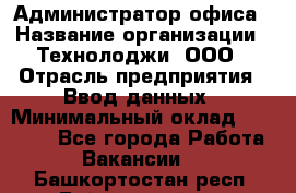 Администратор офиса › Название организации ­ Технолоджи, ООО › Отрасль предприятия ­ Ввод данных › Минимальный оклад ­ 19 000 - Все города Работа » Вакансии   . Башкортостан респ.,Баймакский р-н